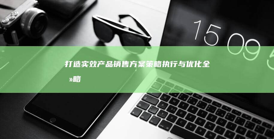 打造实效产品销售方案：策略、执行与优化全攻略